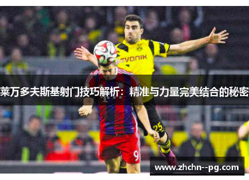莱万多夫斯基射门技巧解析：精准与力量完美结合的秘密