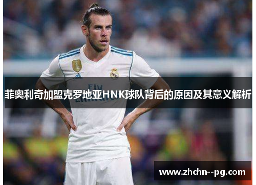 菲奥利奇加盟克罗地亚HNK球队背后的原因及其意义解析