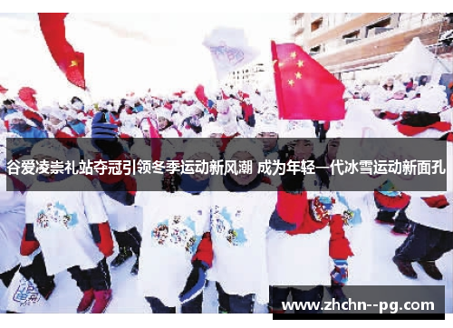 谷爱凌崇礼站夺冠引领冬季运动新风潮 成为年轻一代冰雪运动新面孔