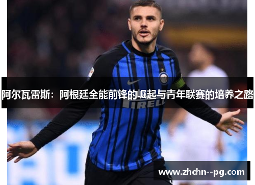 阿尔瓦雷斯：阿根廷全能前锋的崛起与青年联赛的培养之路