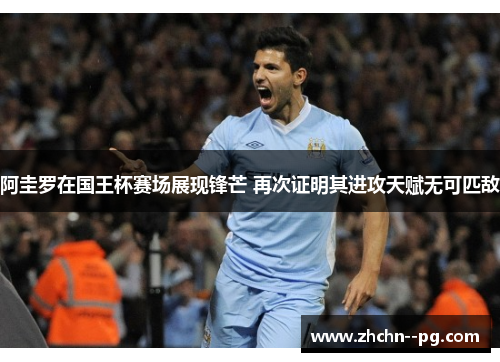 阿圭罗在国王杯赛场展现锋芒 再次证明其进攻天赋无可匹敌 阿圭罗在国王杯赛场展现锋芒 再次证明其进攻天赋无可匹敌