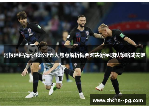 阿根廷迎战哥伦比亚五大焦点解析梅西对决新星球队策略成关键 阿根廷迎战哥伦比亚五大焦点解析梅西对决新星球队策略成关键