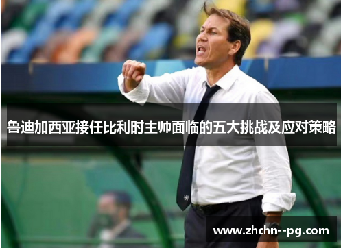 鲁迪加西亚接任比利时主帅面临的五大挑战及应对策略