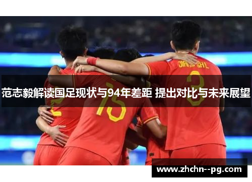 范志毅解读国足现状与94年差距 提出对比与未来展望