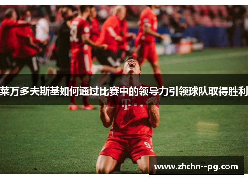 莱万多夫斯基如何通过比赛中的领导力引领球队取得胜利