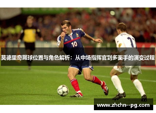 莫德里奇踢球位置与角色解析:从中场指挥官到多面手的演变过程 莫德里奇踢球位置与角色解析:从中场指挥官到多面手的演变过程