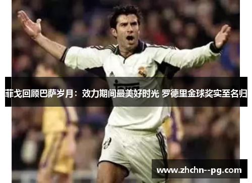 菲戈回顾巴萨岁月:效力期间最美好时光 罗德里金球奖实至名归 菲戈回顾巴萨岁月:效力期间最美好时光 罗德里金球奖实至名归