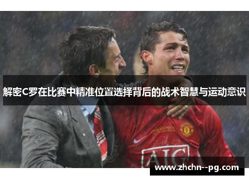 解密C罗在比赛中精准位置选择背后的战术智慧与运动意识