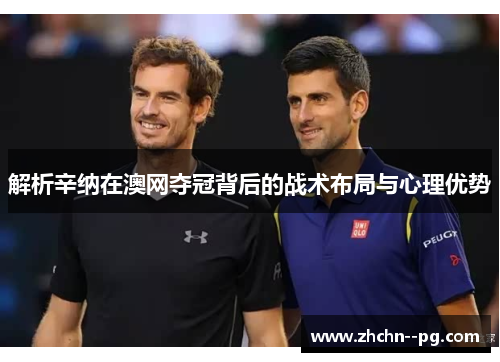 解析辛纳在澳网夺冠背后的战术布局与心理优势 解析辛纳在澳网夺冠背后的战术布局与心理优势