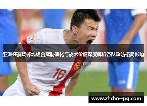 亚洲杯赛场锋线组合威胁演化与战术价值深度解析各队攻防格局影响