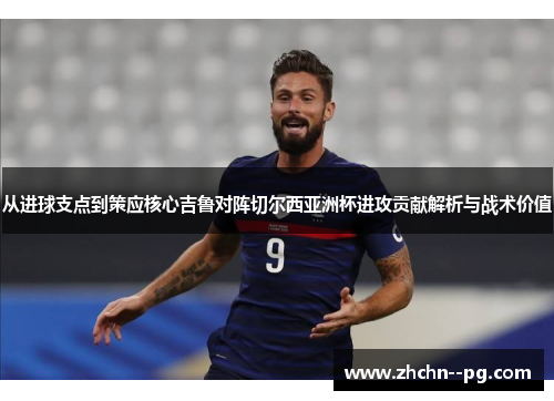从进球支点到策应核心吉鲁对阵切尔西亚洲杯进攻贡献解析与战术价值
