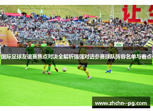 国际足球友谊赛焦点对决全解析强强对话参赛球队阵容名单与看点 国际足球友谊赛焦点对决全解析强强对话参赛球队阵容名单与看点