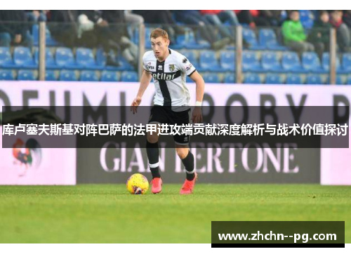 库卢塞夫斯基对阵巴萨的法甲进攻端贡献深度解析与战术价值探讨