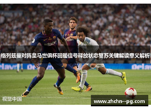 格列兹曼对阵皇马世俱杯回暖信号释放状态复苏关键解读意义解析