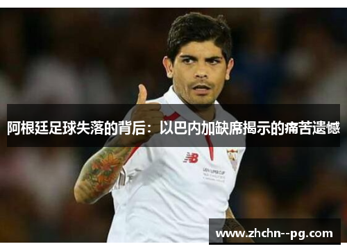 阿根廷足球失落的背后:以巴内加缺席揭示的痛苦遗憾 阿根廷足球失落的背后:以巴内加缺席揭示的痛苦遗憾
