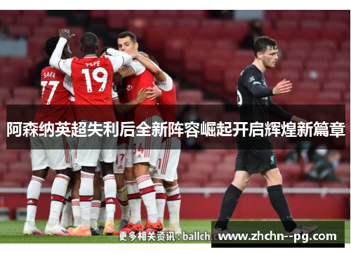 阿森纳英超失利后全新阵容崛起开启辉煌新篇章