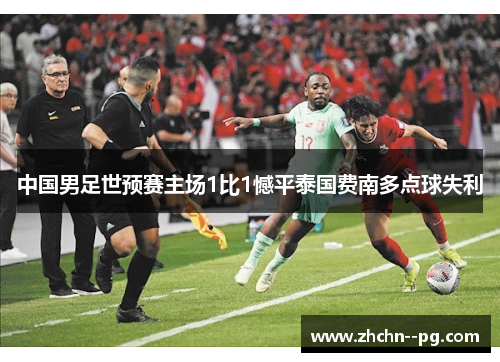 中国男足世预赛主场1比1憾平泰国费南多点球失利 中国男足世预赛主场1比1憾平泰国费南多点球失利