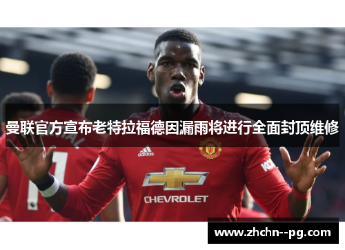 曼联官方宣布老特拉福德因漏雨将进行全面封顶维修 曼联官方宣布老特拉福德因漏雨将进行全面封顶维修