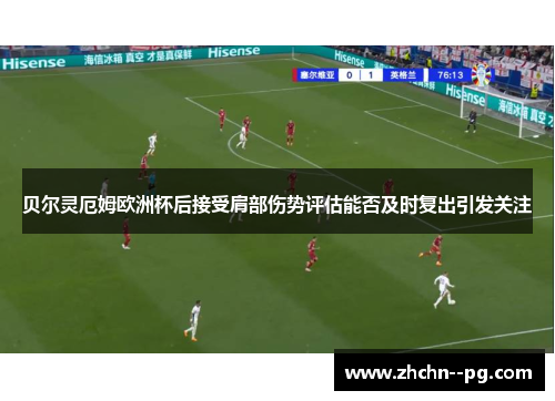 贝尔灵厄姆欧洲杯后接受肩部伤势评估能否及时复出引发关注