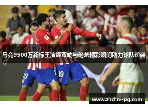 马竞9500万新标王演绎双响与绝杀精彩瞬间助力球队逆袭