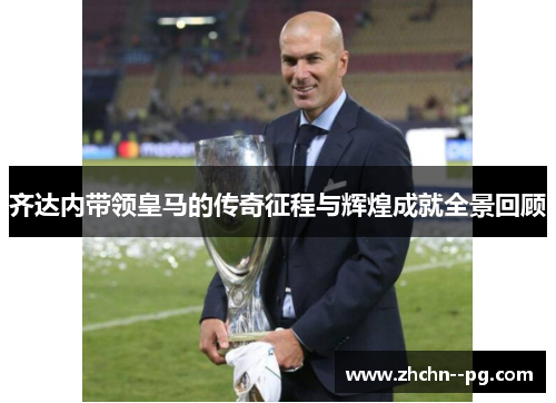 齐达内带领皇马的传奇征程与辉煌成就全景回顾