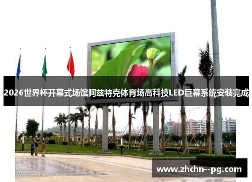 2026世界杯开幕式场馆阿兹特克体育场高科技LED巨幕系统安装完成