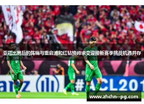 亚冠出局后的阵痛与重启浦和红钻换帅求变迎接新赛季挑战机遇并存