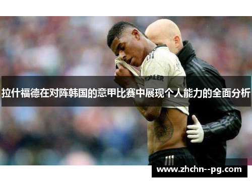 拉什福德在对阵韩国的意甲比赛中展现个人能力的全面分析