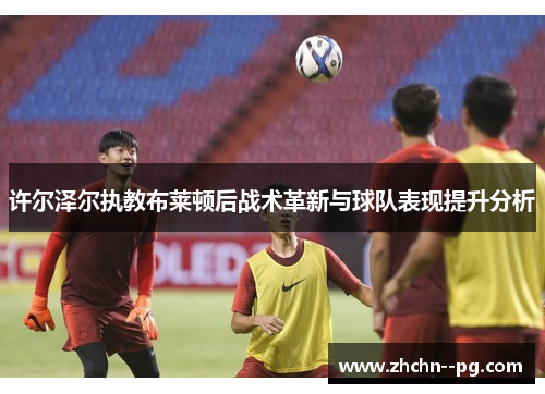 许尔泽尔执教布莱顿后战术革新与球队表现提升分析 许尔泽尔执教布莱顿后战术革新与球队表现提升分析