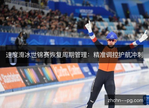 速度滑冰世锦赛恢复周期管理:精准调控护航冲刺 速度滑冰世锦赛恢复周期管理:精准调控护航冲刺