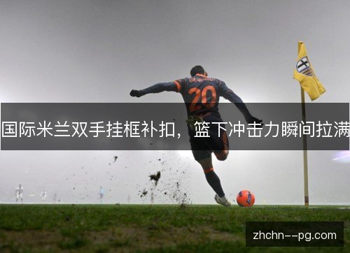 国际米兰双手挂框补扣,篮下冲击力瞬间拉满 国际米兰双手挂框补扣,篮下冲击力瞬间拉满