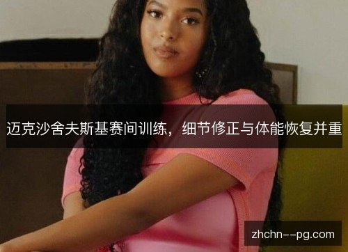 迈克沙舍夫斯基赛间训练，细节修正与体能恢复并重